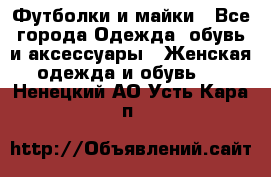 Футболки и майки - Все города Одежда, обувь и аксессуары » Женская одежда и обувь   . Ненецкий АО,Усть-Кара п.